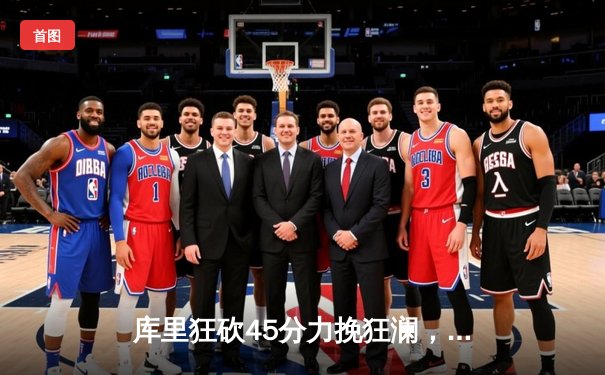 库里狂砍45分力挽狂澜，勇士末节逆转湖人锁定季后赛席位