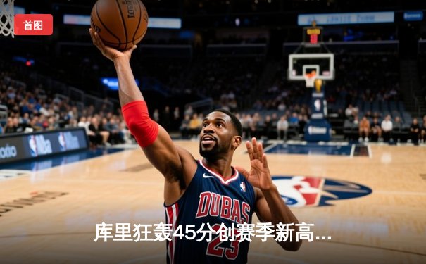 库里狂轰45分创赛季新高，勇士加时险胜凯尔特人，总决赛预演激情四射