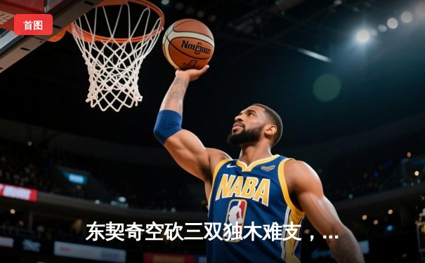 东契奇空砍三双独木难支，凯尔特人团队篮球捍卫主场迎开门红