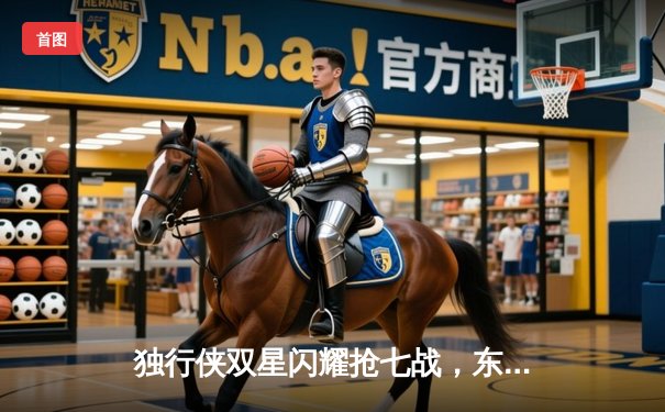 独行侠双星闪耀抢七战，东契奇三双率队挺进西决