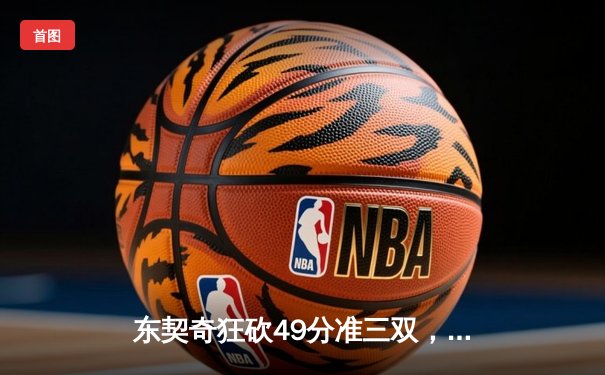 东契奇狂砍49分准三双，独行侠加时险胜篮网迎三连胜