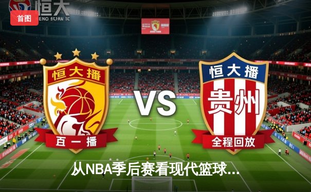 从NBA季后赛看现代篮球战术演变：数据分析如何重塑比赛格局
