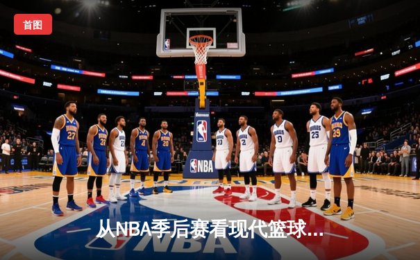 从NBA季后赛看现代篮球战术演变：数据分析如何重塑比赛格局