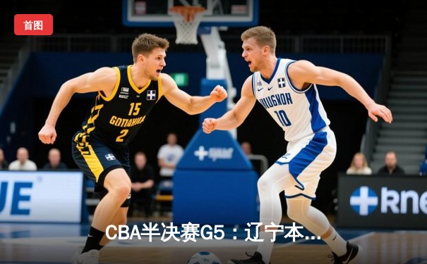 CBA半决赛G5：辽宁本钢加时逆转广东宏远 赵继伟35分创生涯新高