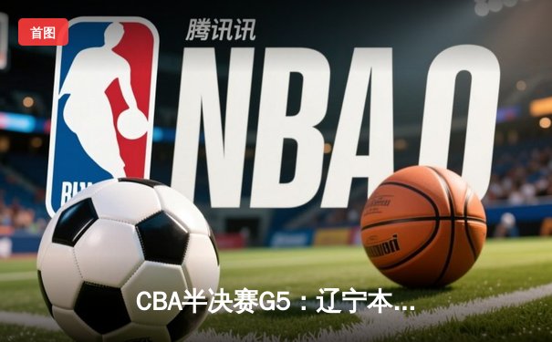 CBA半决赛G5：辽宁本钢加时逆转广东宏远 赵继伟35+9率队挺进总决赛