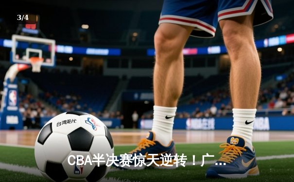 CBA半决赛惊天逆转！广东宏远加时险胜辽宁本钢，胡明轩砍下35分创生涯新高 - 3