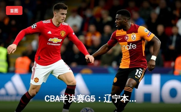 CBA半决赛G5：辽宁本钢加时逆转广东宏远 赵继伟35+9率队挺进总决赛