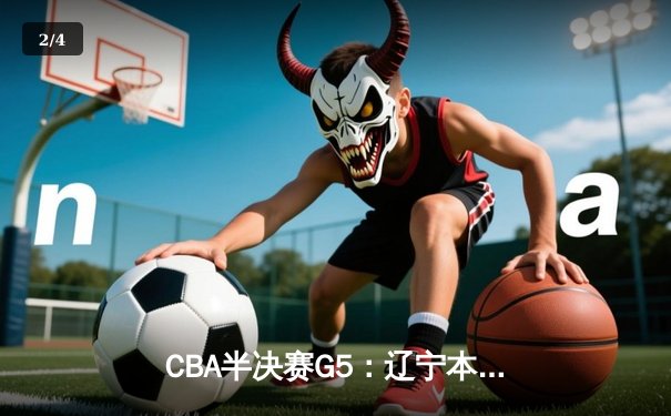 CBA半决赛G5：辽宁本钢加时逆转广东宏远 赵继伟35分创生涯新高 - 2
