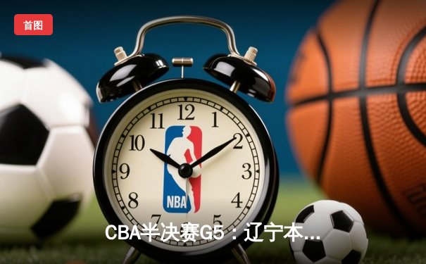 CBA半决赛G5：辽宁本钢加时逆转广东宏远 赵继伟35+9率队挺进总决赛